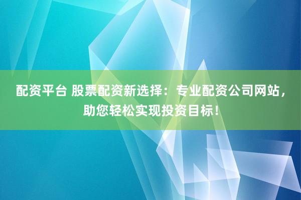 配资平台 股票配资新选择：专业配资公司网站，助您轻松实现投资目标！