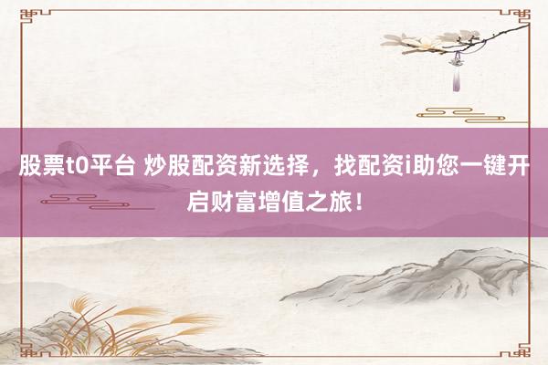 股票t0平台 炒股配资新选择，找配资i助您一键开启财富增值之旅！