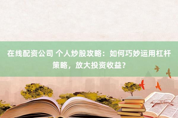在线配资公司 个人炒股攻略：如何巧妙运用杠杆策略，放大投资收益？