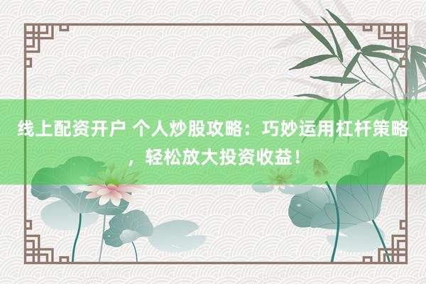 线上配资开户 个人炒股攻略：巧妙运用杠杆策略，轻松放大投资收益！