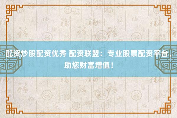 配资炒股配资优秀 配资联盟：专业股票配资平台，助您财富增值！