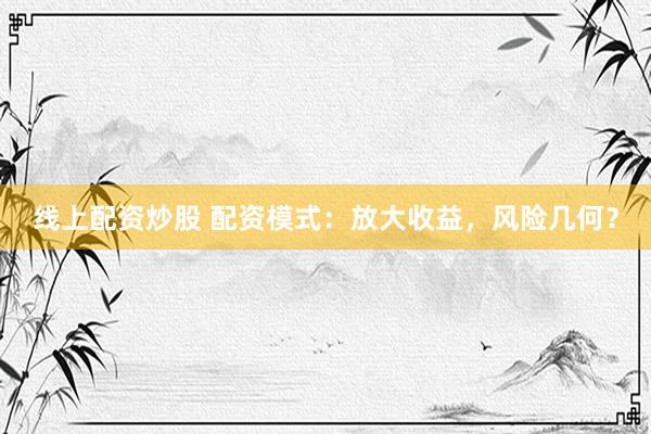 线上配资炒股 配资模式：放大收益，风险几何？