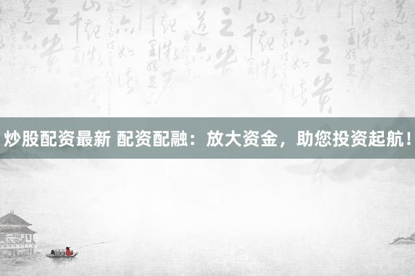 炒股配资最新 配资配融：放大资金，助您投资起航！