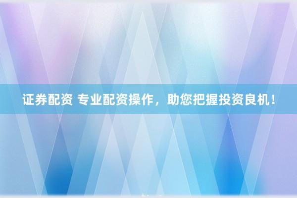 证券配资 专业配资操作，助您把握投资良机！