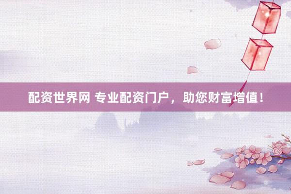 配资世界网 专业配资门户，助您财富增值！