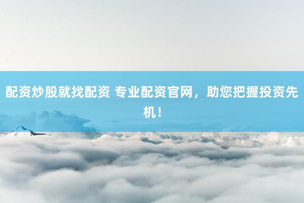 配资炒股就找配资 专业配资官网，助您把握投资先机！