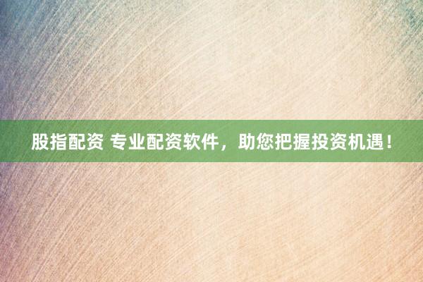 股指配资 专业配资软件，助您把握投资机遇！