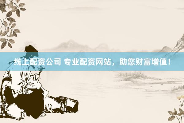 线上配资公司 专业配资网站，助您财富增值！