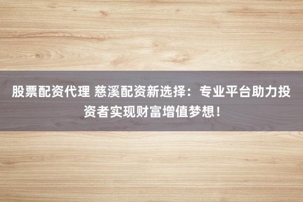股票配资代理 慈溪配资新选择：专业平台助力投资者实现财富增值梦想！