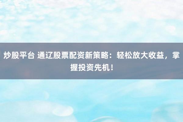 炒股平台 通辽股票配资新策略：轻松放大收益，掌握投资先机！