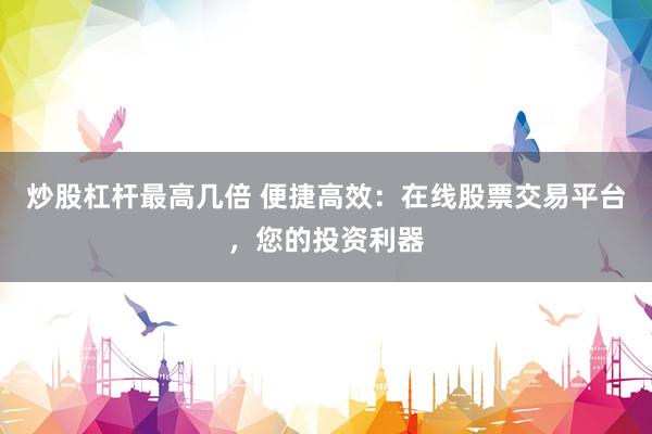 炒股杠杆最高几倍 便捷高效：在线股票交易平台，您的投资利器