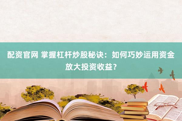 配资官网 掌握杠杆炒股秘诀：如何巧妙运用资金放大投资收益？
