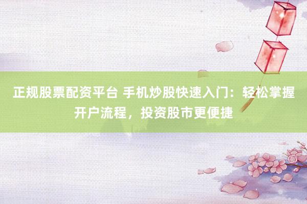 正规股票配资平台 手机炒股快速入门：轻松掌握开户流程，投资股市更便捷
