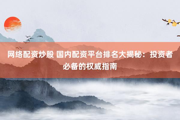 网络配资炒股 国内配资平台排名大揭秘：投资者必备的权威指南