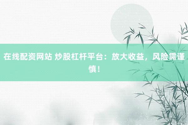 在线配资网站 炒股杠杆平台：放大收益，风险需谨慎！