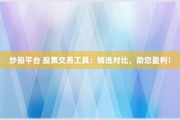 炒股平台 股票交易工具：精选对比，助您盈利！