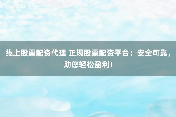 线上股票配资代理 正规股票配资平台：安全可靠，助您轻松盈利！