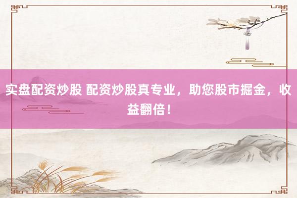 实盘配资炒股 配资炒股真专业，助您股市掘金，收益翻倍！