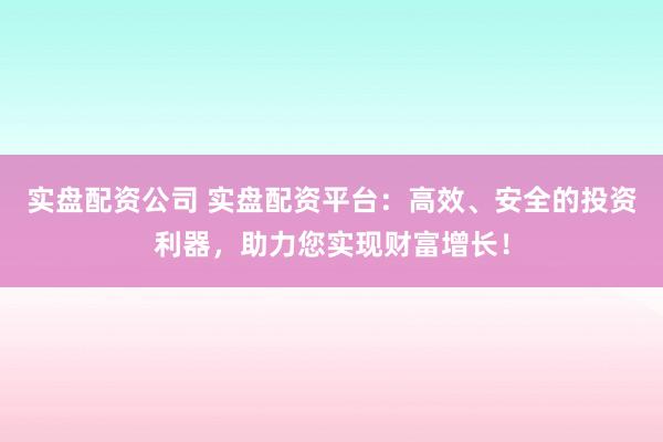 实盘配资公司 实盘配资平台：高效、安全的投资利器，助力您实现财富增长！