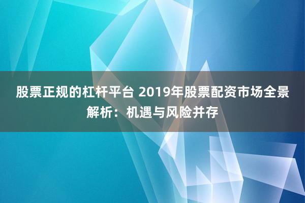 股票正规的杠杆平台 2019年股票配资市场全景解析：机遇与风险并存
