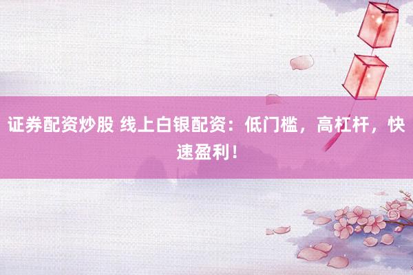 证券配资炒股 线上白银配资：低门槛，高杠杆，快速盈利！