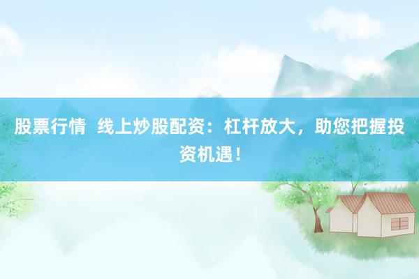 股票行情  线上炒股配资：杠杆放大，助您把握投资机遇！