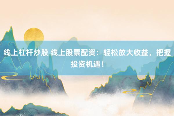线上杠杆炒股 线上股票配资：轻松放大收益，把握投资机遇！