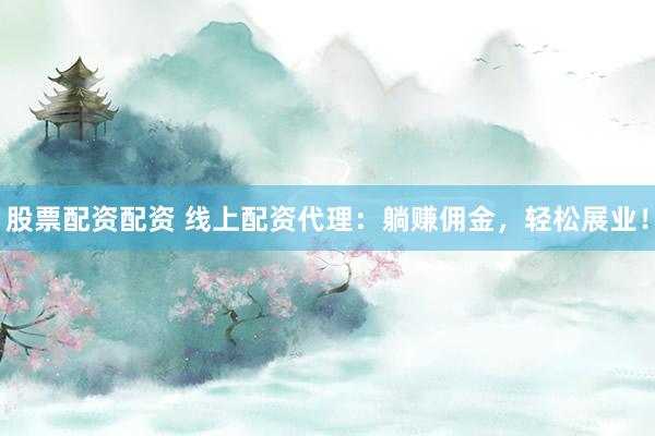 股票配资配资 线上配资代理：躺赚佣金，轻松展业！