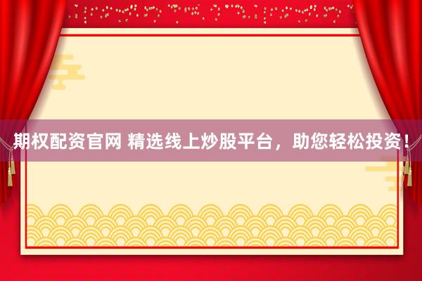 期权配资官网 精选线上炒股平台，助您轻松投资！