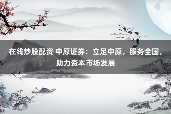 在线炒股配资 中原证券：立足中原，服务全国，助力资本市场发展