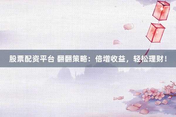 股票配资平台 翻翻策略：倍增收益，轻松理财！