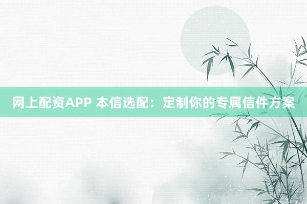 网上配资APP 本信选配：定制你的专属信件方案
