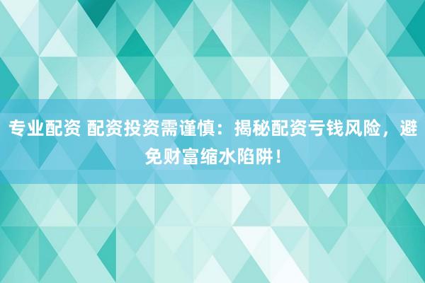 专业配资 配资投资需谨慎：揭秘配资亏钱风险，避免财富缩水陷阱！