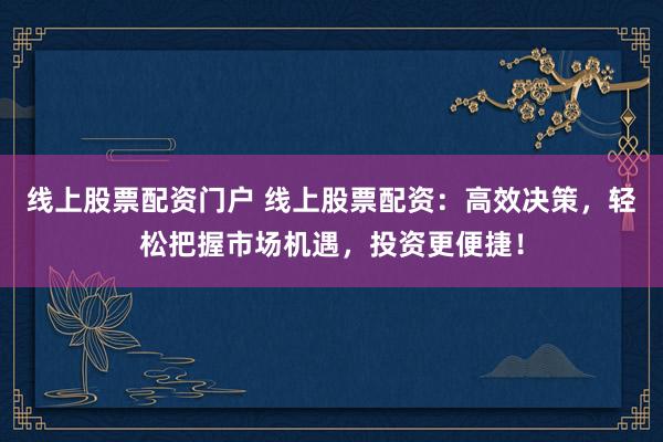 线上股票配资门户 线上股票配资：高效决策，轻松把握市场机遇，投资更便捷！