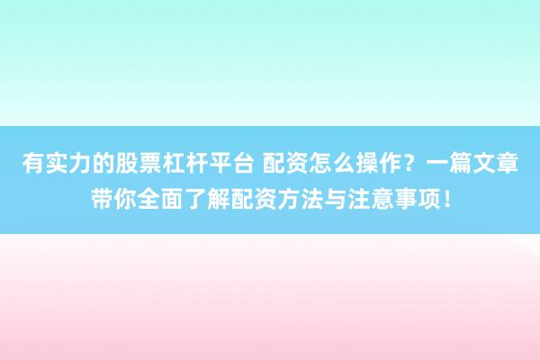 有实力的股票杠杆平台 配资怎么操作？一篇文章带你全面了解配资方法与注意事项！