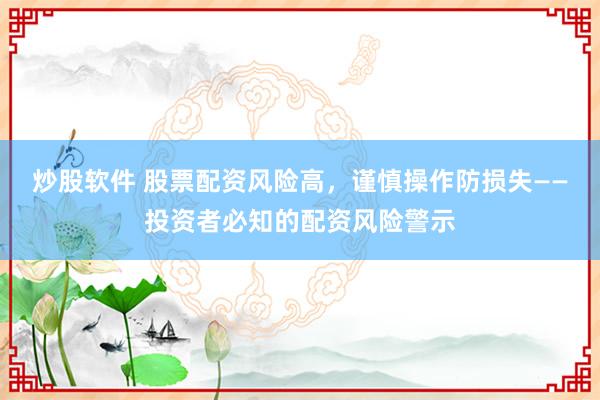 炒股软件 股票配资风险高，谨慎操作防损失——投资者必知的配资风险警示