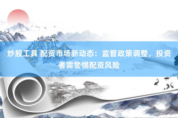 炒股工具 配资市场新动态：监管政策调整，投资者需警惕配资风险
