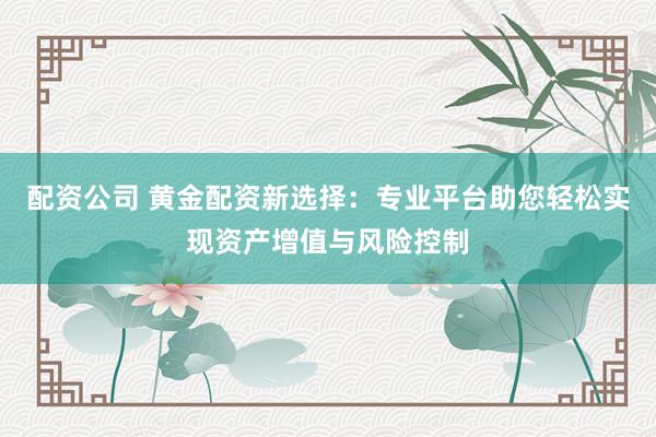 配资公司 黄金配资新选择：专业平台助您轻松实现资产增值与风险控制