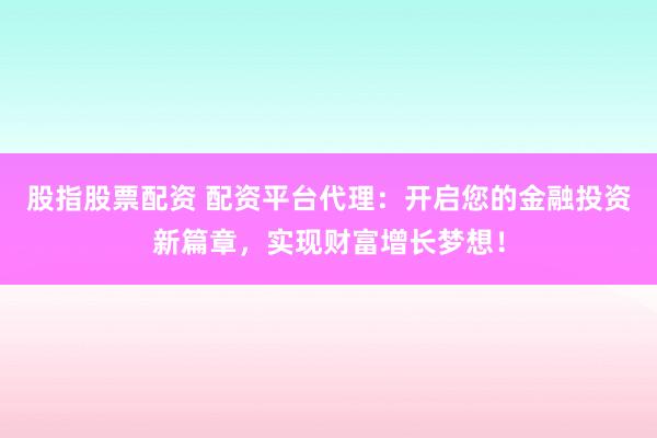 股指股票配资 配资平台代理：开启您的金融投资新篇章，实现财富增长梦想！