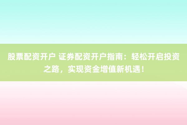 股票配资开户 证券配资开户指南：轻松开启投资之路，实现资金增值新机遇！