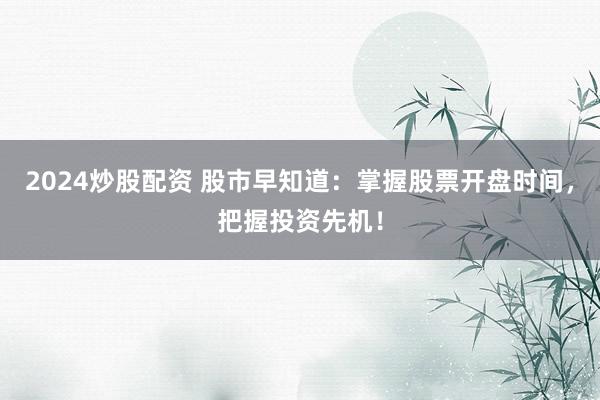 2024炒股配资 股市早知道：掌握股票开盘时间，把握投资先机！