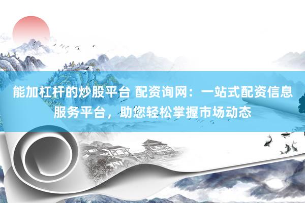 能加杠杆的炒股平台 配资询网：一站式配资信息服务平台，助您轻松掌握市场动态