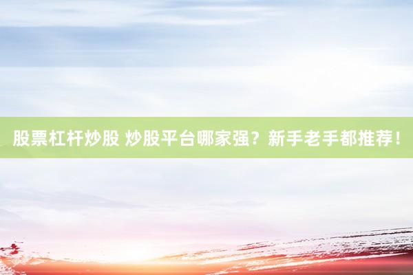 股票杠杆炒股 炒股平台哪家强？新手老手都推荐！