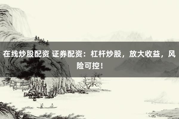 在线炒股配资 证券配资：杠杆炒股，放大收益，风险可控！