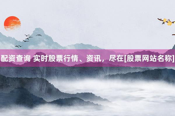 配资查询 实时股票行情、资讯，尽在[股票网站名称]