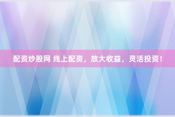 配资炒股网 线上配资，放大收益，灵活投资！