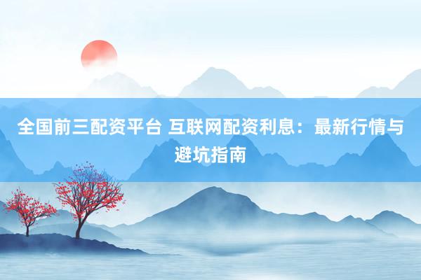 全国前三配资平台 互联网配资利息：最新行情与避坑指南