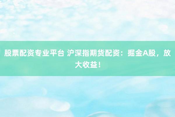 股票配资专业平台 沪深指期货配资：掘金A股，放大收益！