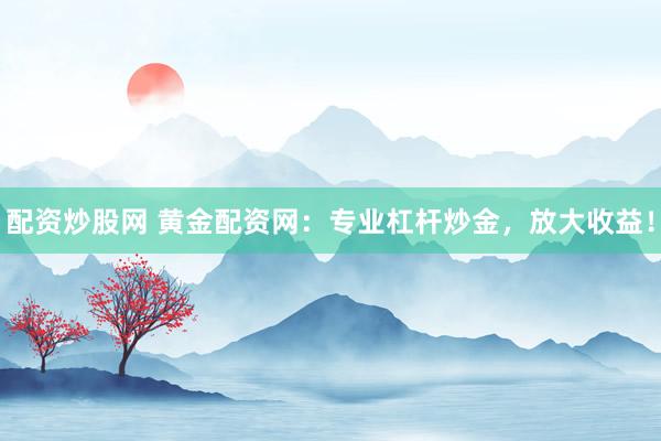 配资炒股网 黄金配资网：专业杠杆炒金，放大收益！