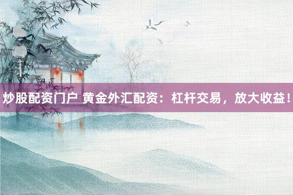 炒股配资门户 黄金外汇配资：杠杆交易，放大收益！